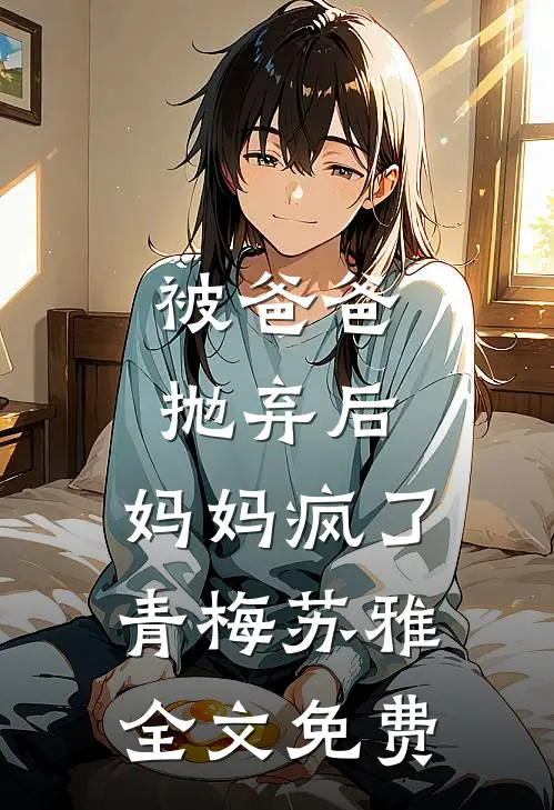 被爸爸抛弃后,妈妈疯了青梅苏雅全文免费