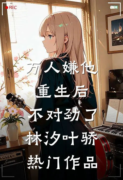 万人嫌他重生后,不对劲了林汐叶骄热门作品