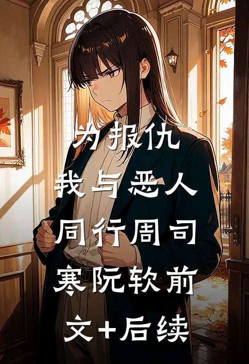 为报仇，我与恶人同行周司寒阮软前文+后续