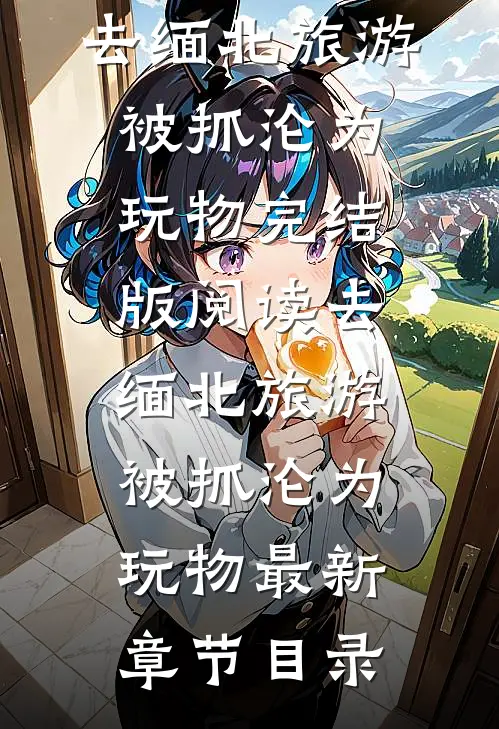《去缅北旅游被抓沦为玩物》完结版阅读《去缅北旅游被抓沦为玩物》最新章节目录