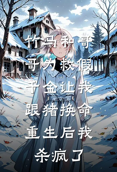 竹马和哥哥为救假千金让我跟猪换命,重生后我杀疯了