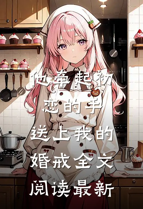 他牵起初恋的手,送上我的婚戒全文阅读最新版