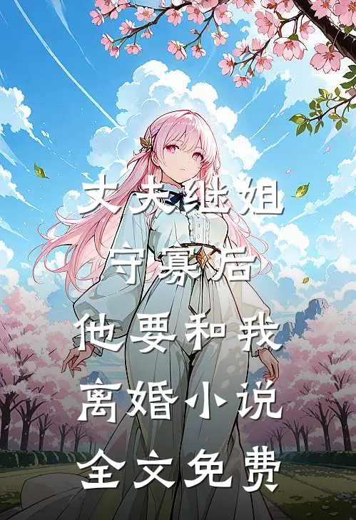 丈夫继姐守寡后,他要和我离婚全文免费
