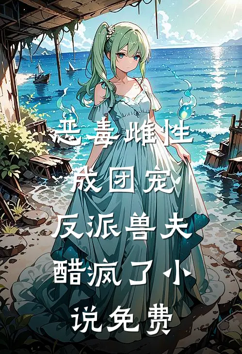 恶毒雌性成团宠,反派兽夫醋疯了免费阅读