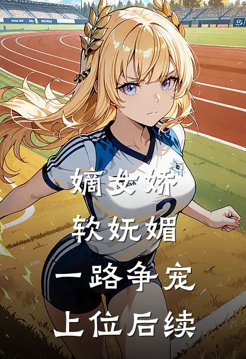 嫡女娇软妩媚,一路争宠上位后续剧情