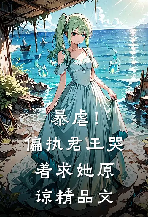 暴虐!偏执君王哭着求她原谅精品文