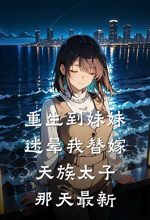 重生到妹妹迷晕我替嫁天族太子那天最新