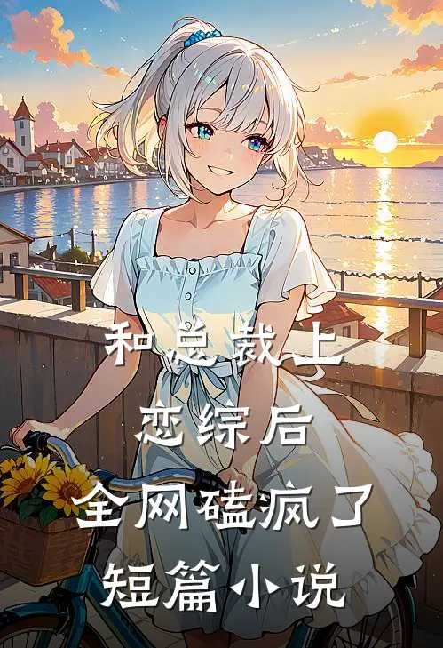 和总裁上恋综后，全网磕疯了短篇小说