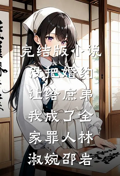 完结版小说没把婚约让给庶弟，我成了全家罪人林淑婉邵岩