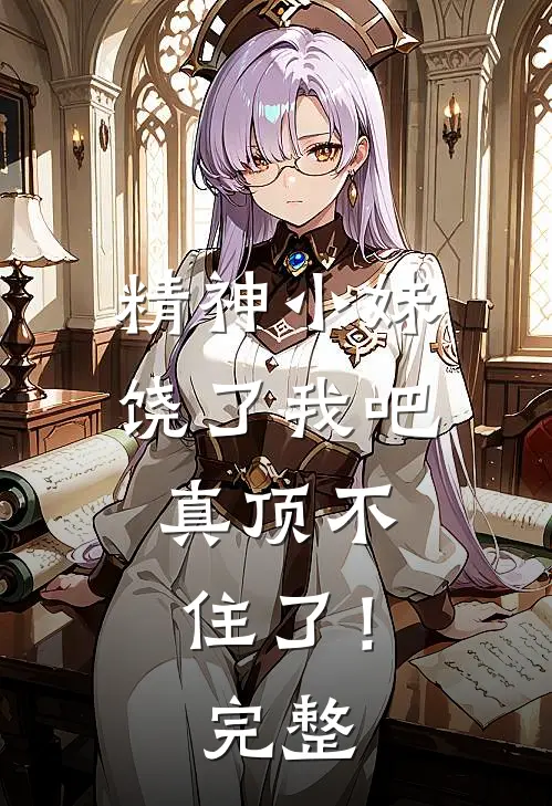精神小妹饶了我吧,真顶不住了!完整