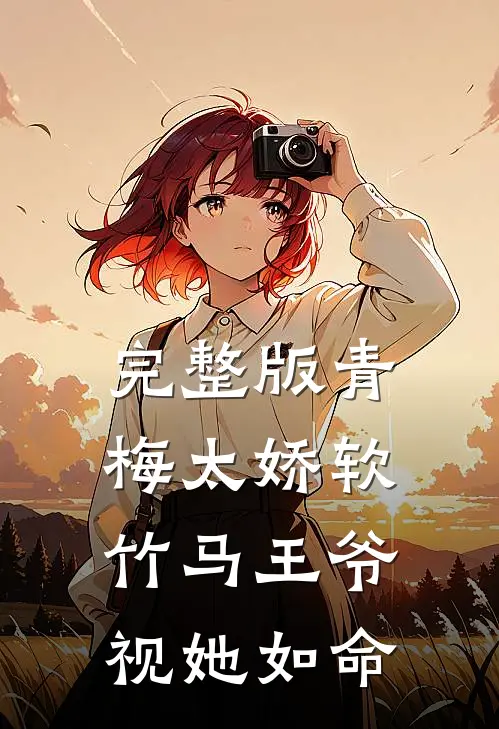 完整版青梅太娇软，竹马王爷视她如命