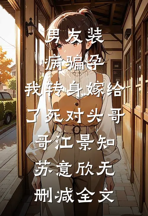 男友装病骗孕，我转身嫁给了死对头哥哥江景知苏意欣无删减全文