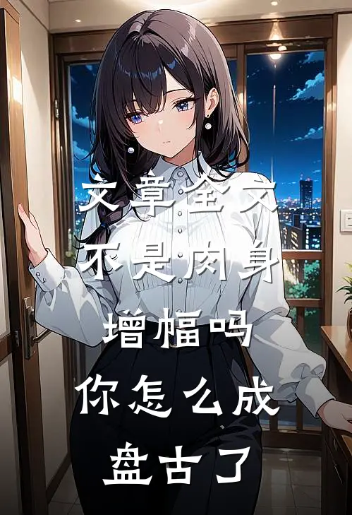 文章全文不是肉身增幅吗，你怎么成盘古了