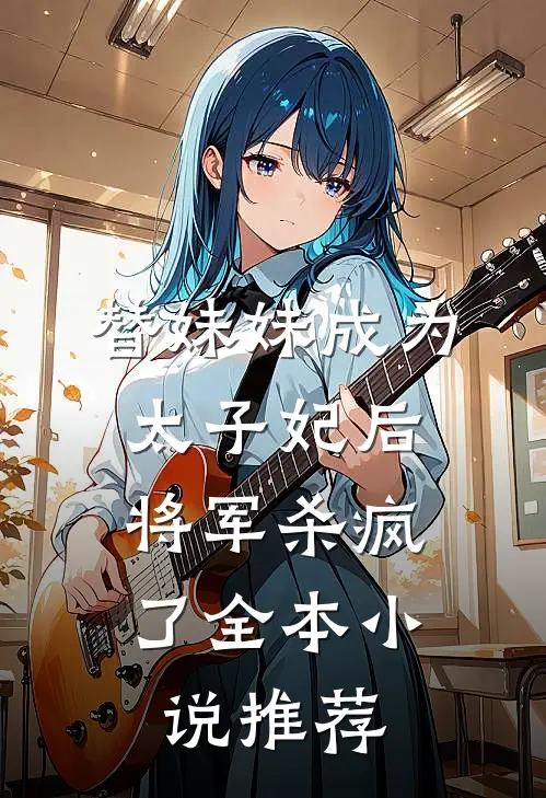 替妹妹成为太子妃后,将军杀疯了全本推荐免费阅读