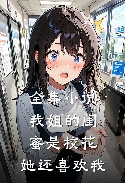 全集我姐的闺蜜是校花,她还喜欢我吗