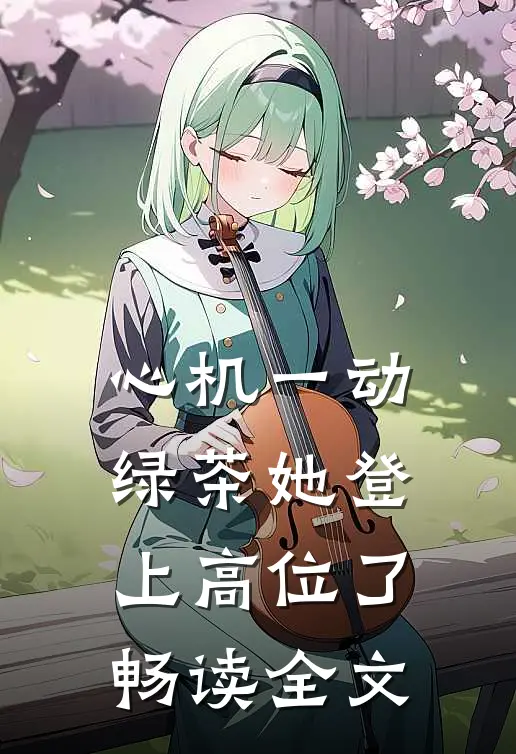 心机一动，绿茶她登上高位了畅读全文