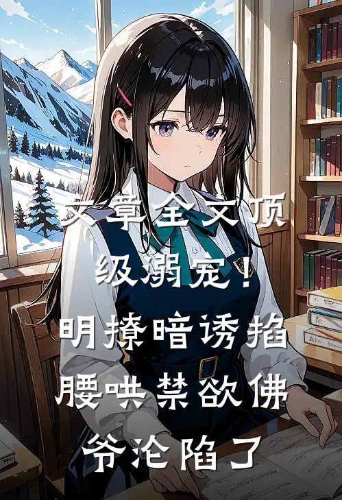 文章全文顶级溺宠！明撩暗诱掐腰哄，禁欲佛爷沦陷了