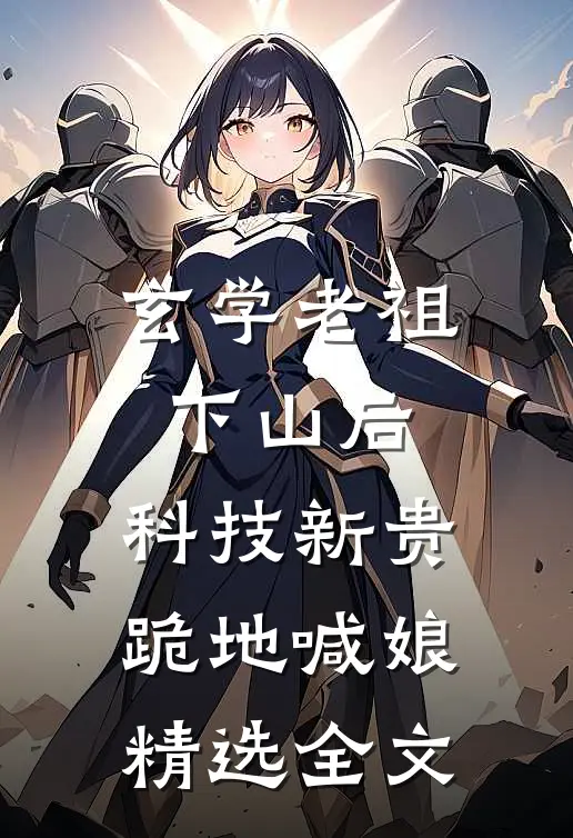 玄学老祖下山后，科技新贵跪地喊娘精选全文