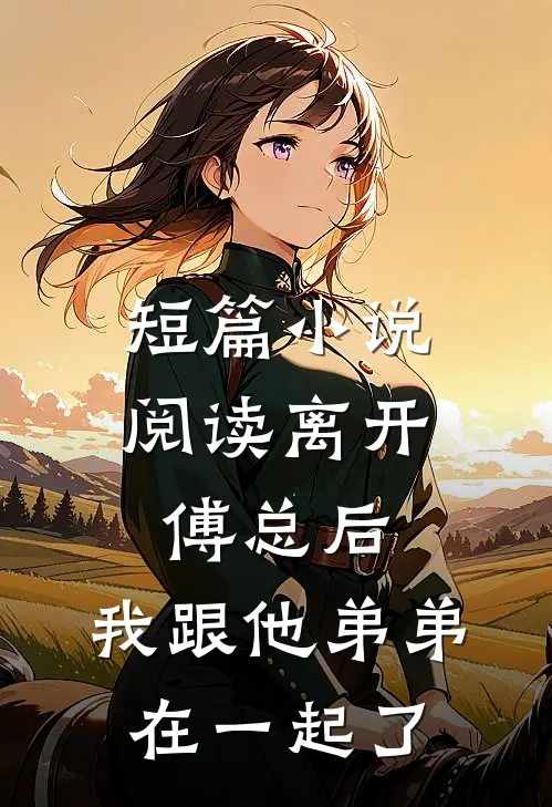 短篇阅读离开傅总后,我跟他弟弟在一起了吗