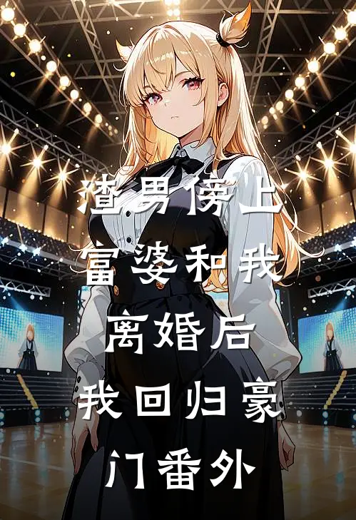 渣男傍上富婆和我离婚后,我回归豪门 番外免费阅读
