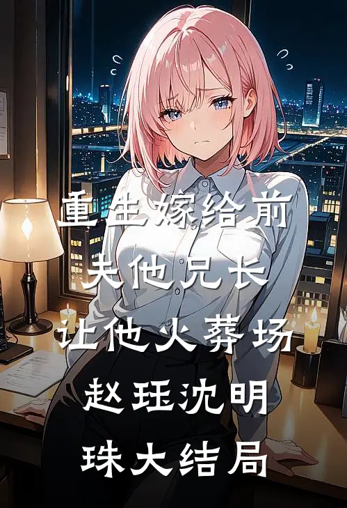 重生嫁给前夫他兄长，让他火葬场赵珏沈明珠大结局
