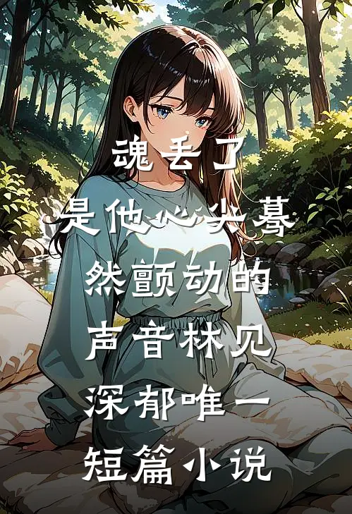 魂丢了,是他心尖蓦然颤动的声音林见深郁唯一短篇小说