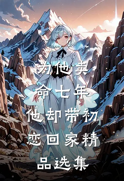 为他卖命七年,他却带初恋回家精品选集