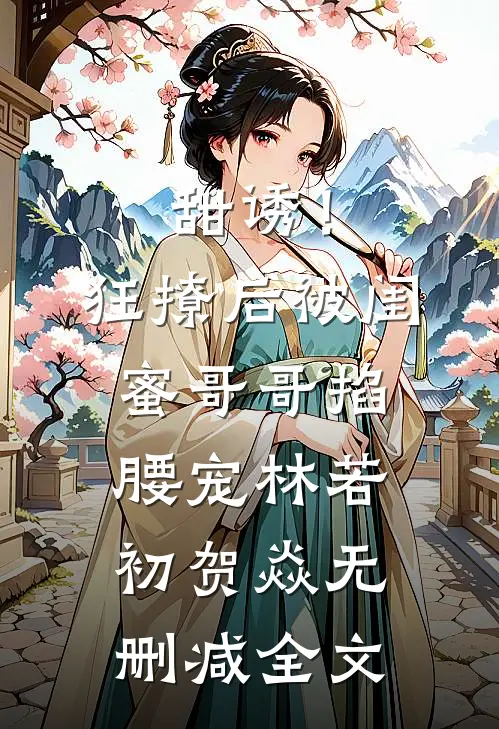 甜诱！狂撩后被闺蜜哥哥掐腰宠林若初贺焱无删减全文