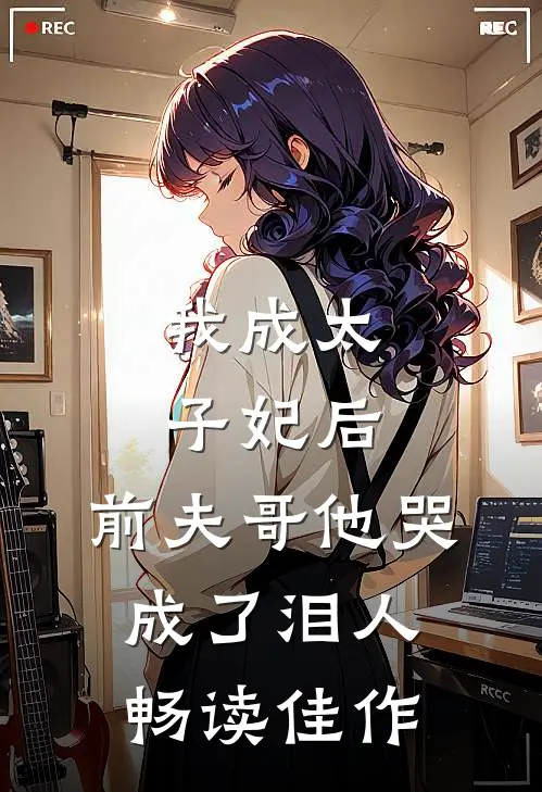 我成太子妃后,前夫哥他哭成了泪人畅读佳作
