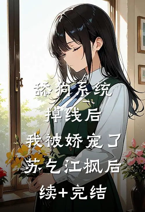 舔狗系统掉线后，我被娇宠了苏乞江枫后续+完结