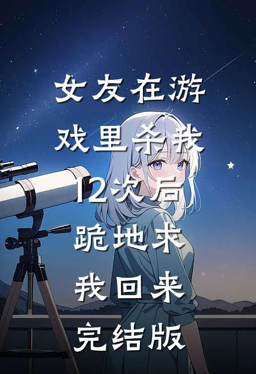 女友在游戏里杀我12次后，跪地求我回来完结版