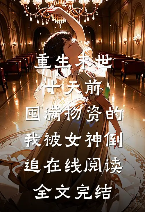 重生末世十天前,囤满物资的我被女神倒追在线阅读全文完结
