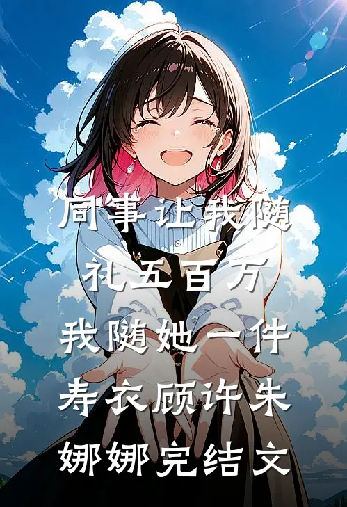 同事让我随礼五百万，我随她一件寿衣顾许朱娜娜完结文